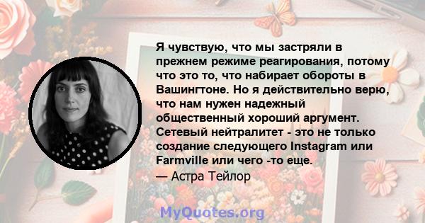 Я чувствую, что мы застряли в прежнем режиме реагирования, потому что это то, что набирает обороты в Вашингтоне. Но я действительно верю, что нам нужен надежный общественный хороший аргумент. Сетевый нейтралитет - это