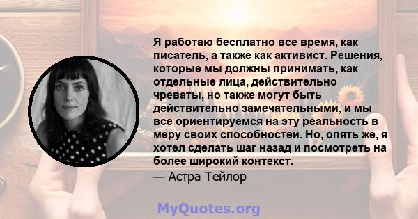 Я работаю бесплатно все время, как писатель, а также как активист. Решения, которые мы должны принимать, как отдельные лица, действительно чреваты, но также могут быть действительно замечательными, и мы все