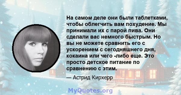 На самом деле они были таблетками, чтобы облегчить вам похудение. Мы принимали их с парой пива. Они сделали вас немного быстрым. Но вы не можете сравнить его с ускорением с сегодняшнего дня, кокаина или чего -либо еще.