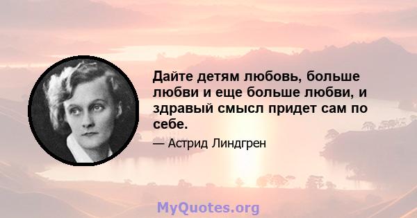 Дайте детям любовь, больше любви и еще больше любви, и здравый смысл придет сам по себе.