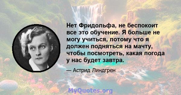 Нет Фридольфа, не беспокоит все это обучение. Я больше не могу учиться, потому что я должен подняться на мачту, чтобы посмотреть, какая погода у нас будет завтра.