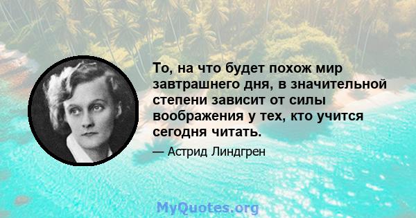 То, на что будет похож мир завтрашнего дня, в значительной степени зависит от силы воображения у тех, кто учится сегодня читать.