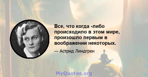 Все, что когда -либо происходило в этом мире, произошло первым в воображении некоторых.