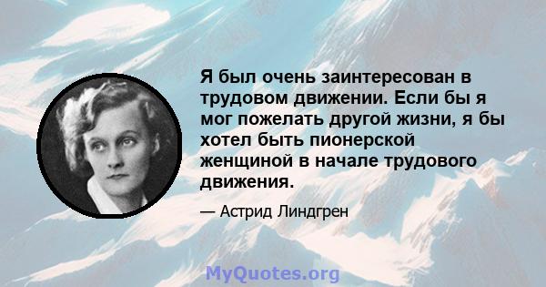 Я был очень заинтересован в трудовом движении. Если бы я мог пожелать другой жизни, я бы хотел быть пионерской женщиной в начале трудового движения.