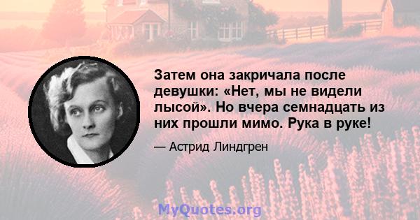 Затем она закричала после девушки: «Нет, мы не видели лысой». Но вчера семнадцать из них прошли мимо. Рука в руке!