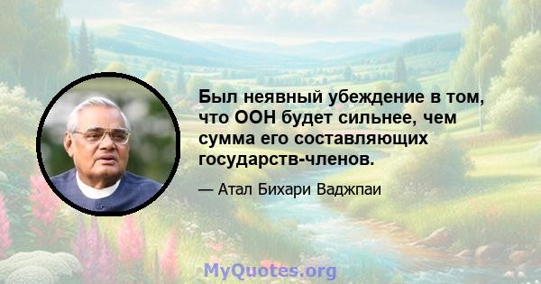 Был неявный убеждение в том, что ООН будет сильнее, чем сумма его составляющих государств-членов.