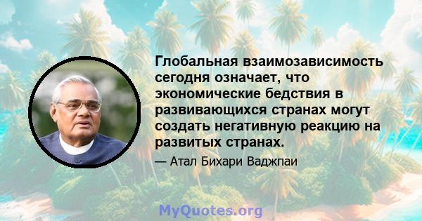 Глобальная взаимозависимость сегодня означает, что экономические бедствия в развивающихся странах могут создать негативную реакцию на развитых странах.