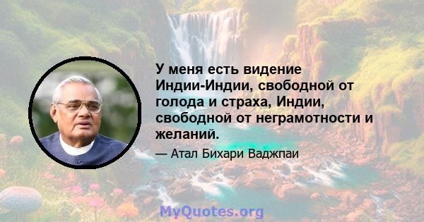 У меня есть видение Индии-Индии, свободной от голода и страха, Индии, свободной от неграмотности и желаний.