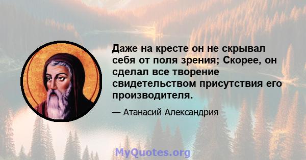 Даже на кресте он не скрывал себя от поля зрения; Скорее, он сделал все творение свидетельством присутствия его производителя.