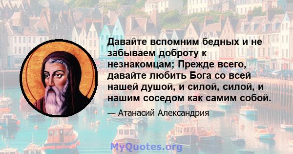 Давайте вспомним бедных и не забываем доброту к незнакомцам; Прежде всего, давайте любить Бога со всей нашей душой, и силой, силой, и нашим соседом как самим собой.