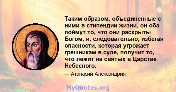 Таким образом, объединенные с ними в стипендии жизни, он оба поймут то, что они раскрыты Богом, и, следовательно, избегая опасности, которая угрожает грешникам в суде, получит то, что лежит на святых в Царстве Небесного.