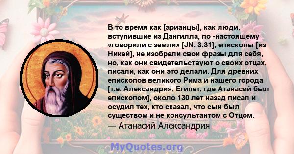 В то время как [арианцы], как люди, вступившие из Дангилла, по -настоящему «говорили с земли» [JN. 3:31], епископы [из Никей], не изобрели свои фразы для себя, но, как они свидетельствуют о своих отцах, писали, как они