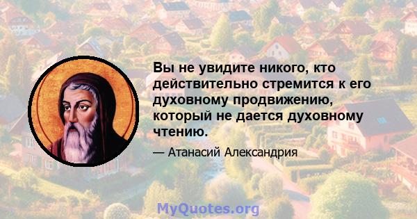 Вы не увидите никого, кто действительно стремится к его духовному продвижению, который не дается духовному чтению.