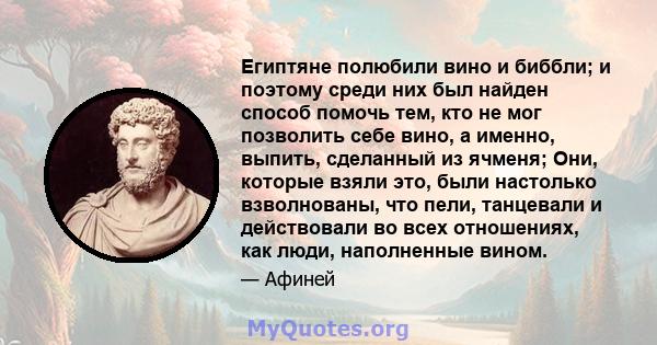 Египтяне полюбили вино и биббли; и поэтому среди них был найден способ помочь тем, кто не мог позволить себе вино, а именно, выпить, сделанный из ячменя; Они, которые взяли это, были настолько взволнованы, что пели,