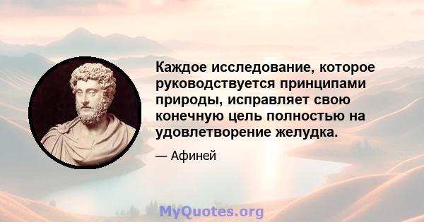 Каждое исследование, которое руководствуется принципами природы, исправляет свою конечную цель полностью на удовлетворение желудка.