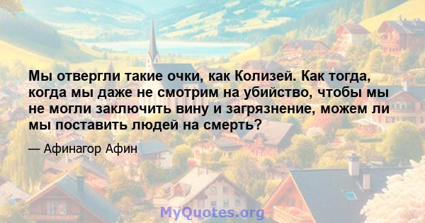 Мы отвергли такие очки, как Колизей. Как тогда, когда мы даже не смотрим на убийство, чтобы мы не могли заключить вину и загрязнение, можем ли мы поставить людей на смерть?