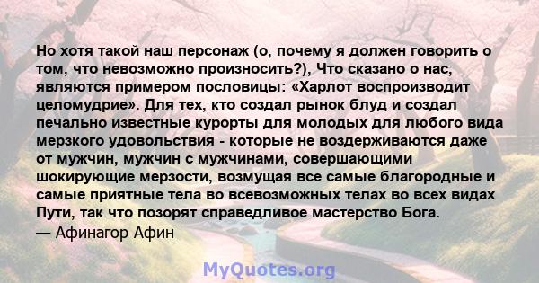 Но хотя такой наш персонаж (о, почему я должен говорить о том, что невозможно произносить?), Что сказано о нас, являются примером пословицы: «Харлот воспроизводит целомудрие». Для тех, кто создал рынок блуд и создал