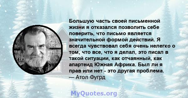 Большую часть своей письменной жизни я отказался позволить себе поверить, что письмо является значительной формой действий. Я всегда чувствовал себя очень нелегко о том, что все, что я делал, это писал в такой ситуации, 