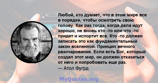 Любой, кто думает, что в этом мире все в порядке, чтобы осмотреть свою голову. Как раз тогда, когда дела идут хорошо, не вновь кто -то или что -то придет и испортит все. Кто -то должен записать это как фундаментальный