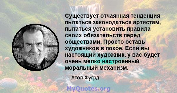 Существует отчаянная тенденция пытаться законодаться артистам, пытаться установить правила своих обязательств перед обществами. Просто оставь художников в покое. Если вы настоящий художник, у вас будет очень мелко