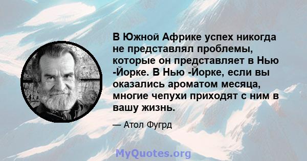 В Южной Африке успех никогда не представлял проблемы, которые он представляет в Нью -Йорке. В Нью -Йорке, если вы оказались ароматом месяца, многие чепухи приходят с ним в вашу жизнь.