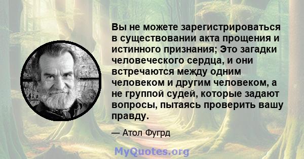 Вы не можете зарегистрироваться в существовании акта прощения и истинного признания; Это загадки человеческого сердца, и они встречаются между одним человеком и другим человеком, а не группой судей, которые задают