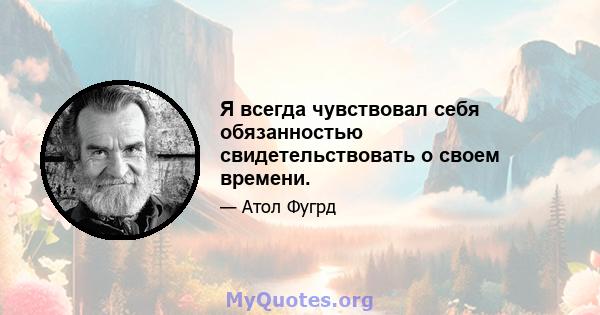 Я всегда чувствовал себя обязанностью свидетельствовать о своем времени.