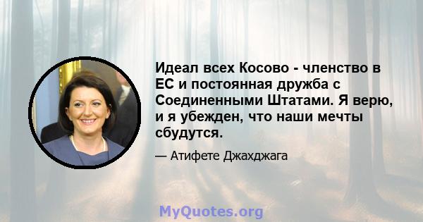 Идеал всех Косово - членство в ЕС и постоянная дружба с Соединенными Штатами. Я верю, и я убежден, что наши мечты сбудутся.