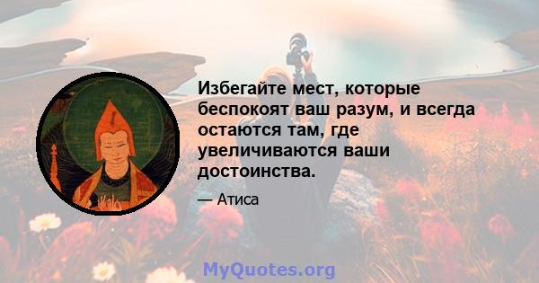 Избегайте мест, которые беспокоят ваш разум, и всегда остаются там, где увеличиваются ваши достоинства.