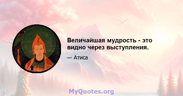 Величайшая мудрость - это видно через выступления.