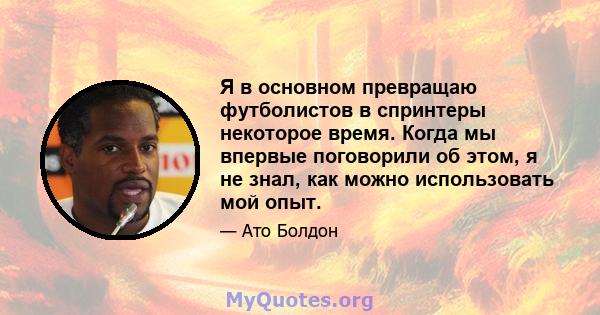 Я в основном превращаю футболистов в спринтеры некоторое время. Когда мы впервые поговорили об этом, я не знал, как можно использовать мой опыт.