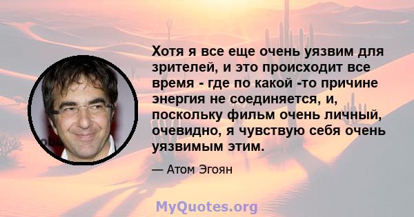 Хотя я все еще очень уязвим для зрителей, и это происходит все время - где по какой -то причине энергия не соединяется, и, поскольку фильм очень личный, очевидно, я чувствую себя очень уязвимым этим.