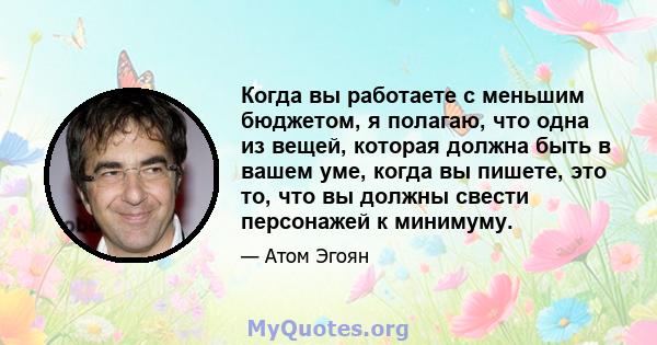 Когда вы работаете с меньшим бюджетом, я полагаю, что одна из вещей, которая должна быть в вашем уме, когда вы пишете, это то, что вы должны свести персонажей к минимуму.