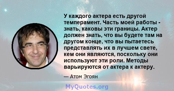 У каждого актера есть другой темперамент. Часть моей работы - знать, каковы эти границы. Актер должен знать, что вы будете там на другом конце, что вы пытаетесь представлять их в лучшем свете, кем они являются,