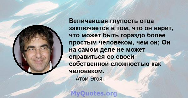 Величайшая глупость отца заключается в том, что он верит, что может быть гораздо более простым человеком, чем он; Он на самом деле не может справиться со своей собственной сложностью как человеком.