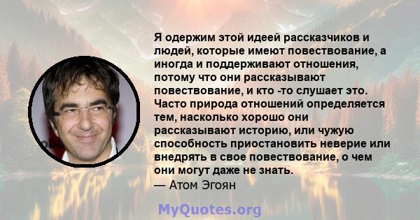 Я одержим этой идеей рассказчиков и людей, которые имеют повествование, а иногда и поддерживают отношения, потому что они рассказывают повествование, и кто -то слушает это. Часто природа отношений определяется тем,