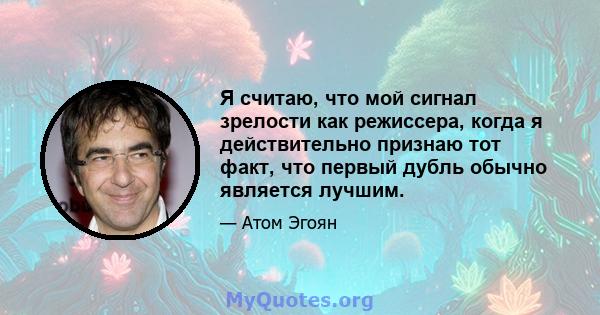 Я считаю, что мой сигнал зрелости как режиссера, когда я действительно признаю тот факт, что первый дубль обычно является лучшим.