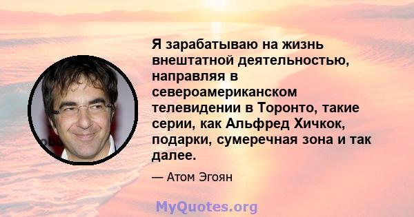 Я зарабатываю на жизнь внештатной деятельностью, направляя в североамериканском телевидении в Торонто, такие серии, как Альфред Хичкок, подарки, сумеречная зона и так далее.