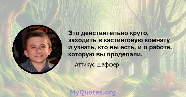 Это действительно круто, заходить в кастинговую комнату и узнать, кто вы есть, и о работе, которую вы проделали.