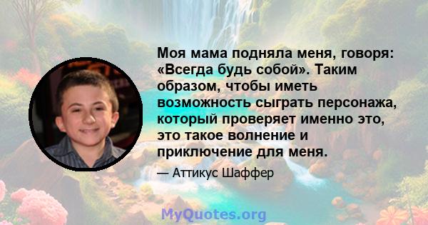 Моя мама подняла меня, говоря: «Всегда будь собой». Таким образом, чтобы иметь возможность сыграть персонажа, который проверяет именно это, это такое волнение и приключение для меня.