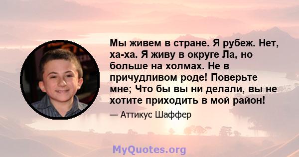 Мы живем в стране. Я рубеж. Нет, ха-ха. Я живу в округе Ла, но больше на холмах. Не в причудливом роде! Поверьте мне; Что бы вы ни делали, вы не хотите приходить в мой район!