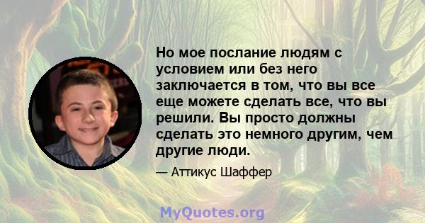 Но мое послание людям с условием или без него заключается в том, что вы все еще можете сделать все, что вы решили. Вы просто должны сделать это немного другим, чем другие люди.