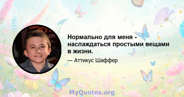 Нормально для меня - наслаждаться простыми вещами в жизни.