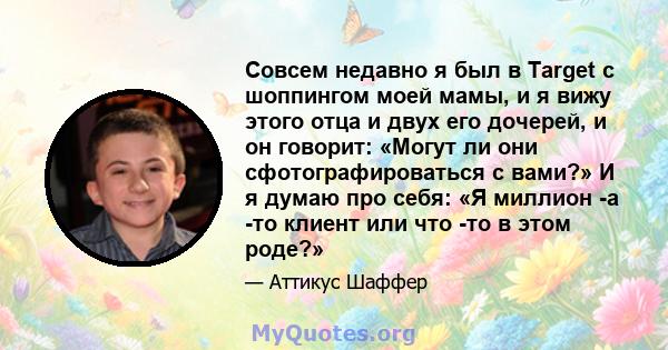 Совсем недавно я был в Target с шоппингом моей мамы, и я вижу этого отца и двух его дочерей, и он говорит: «Могут ли они сфотографироваться с вами?» И я думаю про себя: «Я миллион -а -то клиент или что -то в этом роде?»