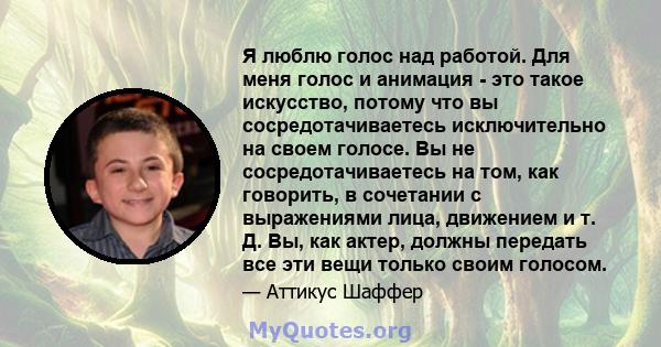 Я люблю голос над работой. Для меня голос и анимация - это такое искусство, потому что вы сосредотачиваетесь исключительно на своем голосе. Вы не сосредотачиваетесь на том, как говорить, в сочетании с выражениями лица,