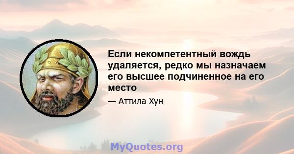 Если некомпетентный вождь удаляется, редко мы назначаем его высшее подчиненное на его место