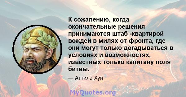 К сожалению, когда окончательные решения принимаются штаб -квартирой вождей в милях от фронта, где они могут только догадываться в условиях и возможностях, известных только капитану поля битвы.