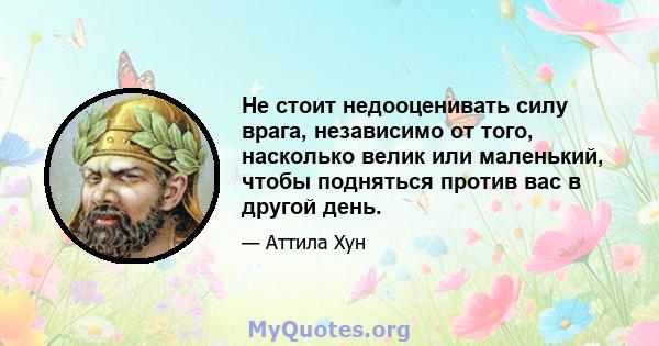 Не стоит недооценивать силу врага, независимо от того, насколько велик или маленький, чтобы подняться против вас в другой день.