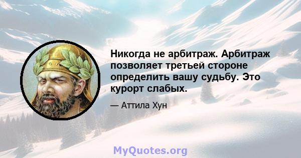 Никогда не арбитраж. Арбитраж позволяет третьей стороне определить вашу судьбу. Это курорт слабых.