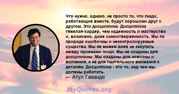 Что нужно, однако, не просто то, что люди, работающие вместе, будут хорошими друг с другом. Это дисциплина. Дисциплина тяжелая-хардер, чем надежность и мастерство и, возможно, даже самоотверженность. Мы по природе